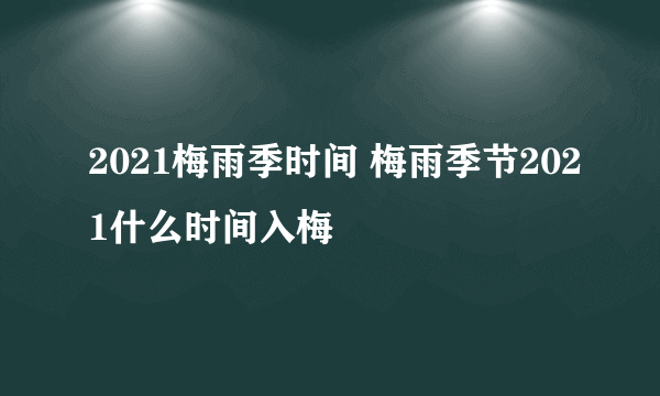 2021梅雨季时间 梅雨季节2021什么时间入梅