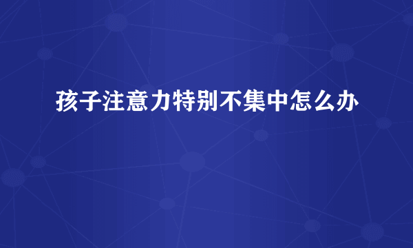 孩子注意力特别不集中怎么办