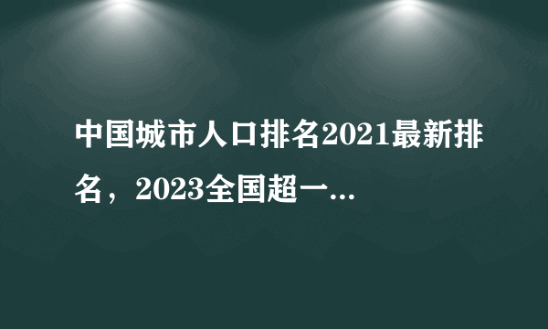 中国城市人口排名2021最新排名，2023全国超一千万人口的城市有哪些