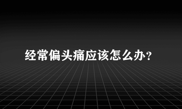 经常偏头痛应该怎么办？