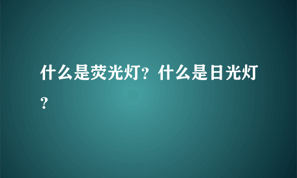 什么是荧光灯？什么是日光灯？