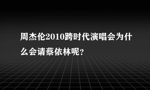 周杰伦2010跨时代演唱会为什么会请蔡依林呢？