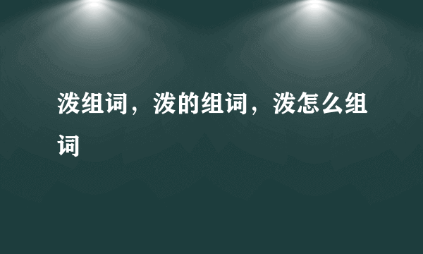 泼组词，泼的组词，泼怎么组词