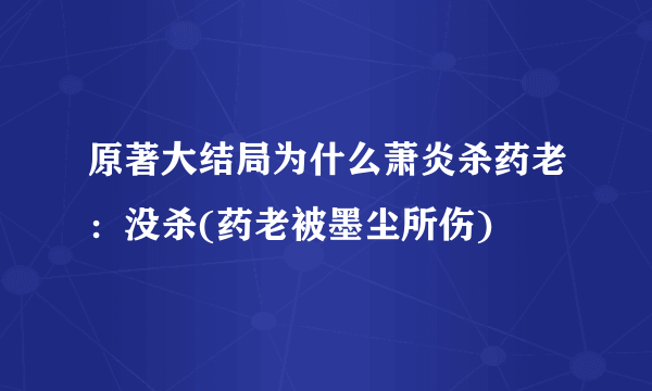 原著大结局为什么萧炎杀药老：没杀(药老被墨尘所伤)