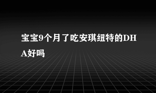 宝宝9个月了吃安琪纽特的DHA好吗