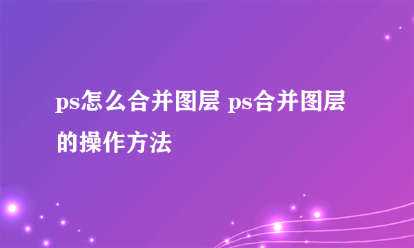 ps怎么合并图层 ps合并图层的操作方法