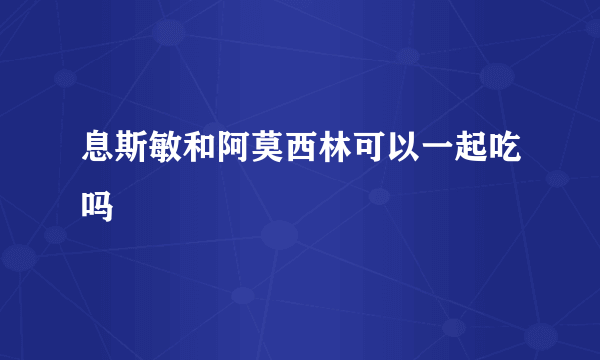 息斯敏和阿莫西林可以一起吃吗