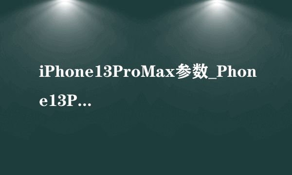 iPhone13ProMax参数_Phone13ProMax配置参数详情