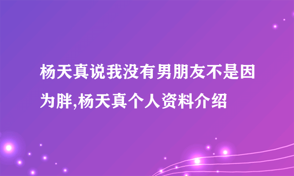 杨天真说我没有男朋友不是因为胖,杨天真个人资料介绍