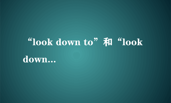 “look down to”和“look down on”有什么区别？