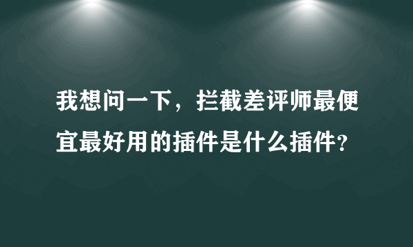 我想问一下，拦截差评师最便宜最好用的插件是什么插件？