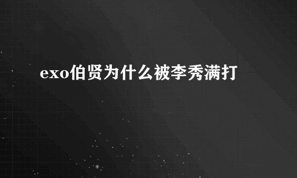 exo伯贤为什么被李秀满打