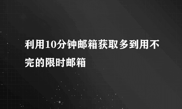 利用10分钟邮箱获取多到用不完的限时邮箱