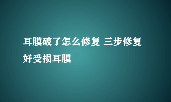 耳膜破了怎么修复 三步修复好受损耳膜