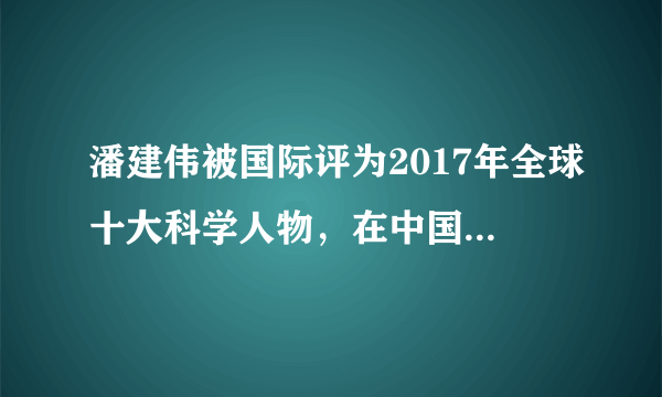 潘建伟被国际评为2017年全球十大科学人物，在中国却被有的人称为“骗子”，这是怎么了？