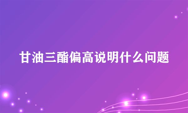 甘油三酯偏高说明什么问题