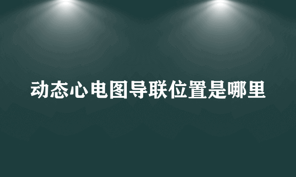 动态心电图导联位置是哪里