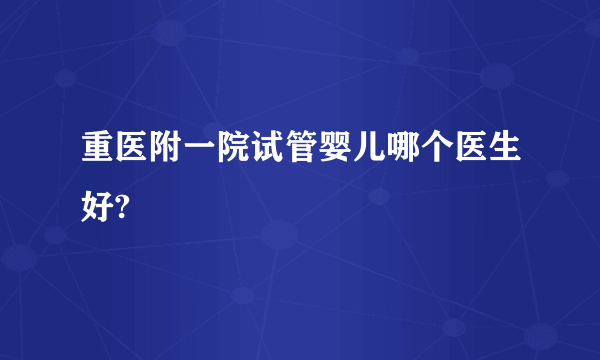 重医附一院试管婴儿哪个医生好?