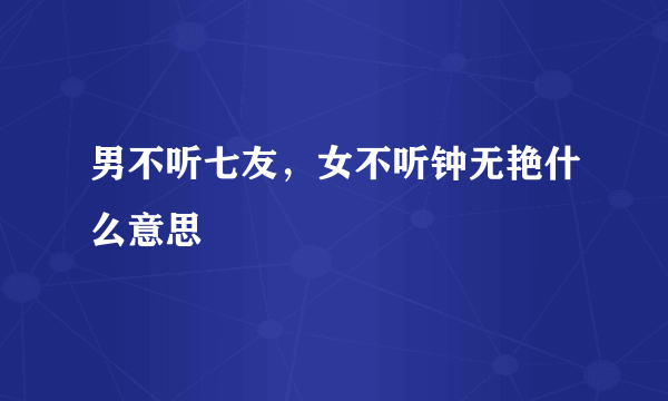 男不听七友，女不听钟无艳什么意思