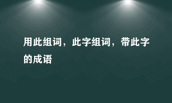 用此组词，此字组词，带此字的成语