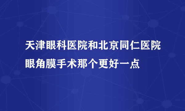 天津眼科医院和北京同仁医院眼角膜手术那个更好一点