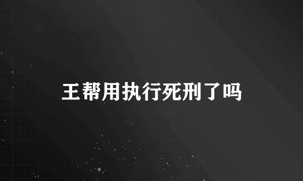 王帮用执行死刑了吗