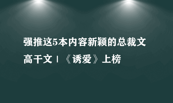 强推这5本内容新颖的总裁文高干文｜《诱爱》上榜