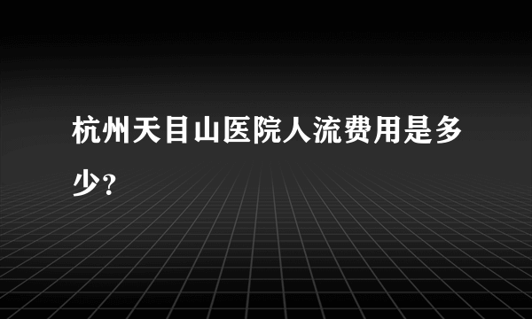 杭州天目山医院人流费用是多少？