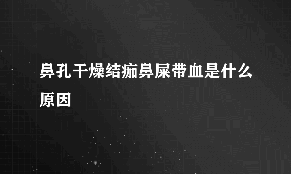 鼻孔干燥结痂鼻屎带血是什么原因