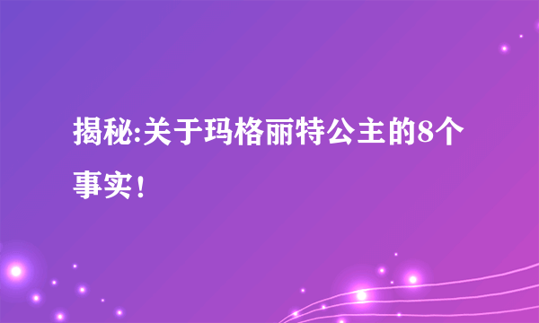 揭秘:关于玛格丽特公主的8个事实！