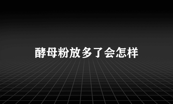 酵母粉放多了会怎样