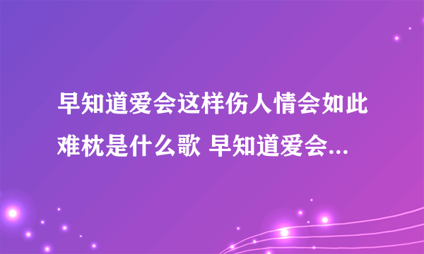 早知道爱会这样伤人情会如此难枕是什么歌 早知道爱会这样伤人情会如此难枕是什么歌曲