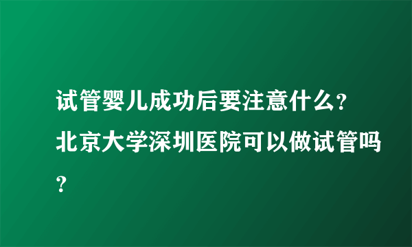 试管婴儿成功后要注意什么？北京大学深圳医院可以做试管吗？