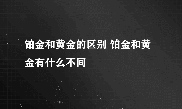 铂金和黄金的区别 铂金和黄金有什么不同