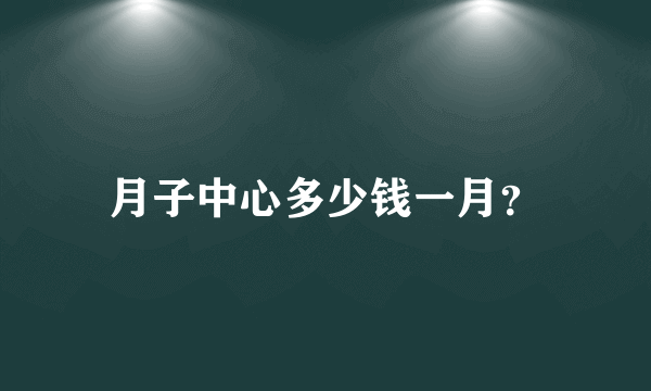 月子中心多少钱一月？