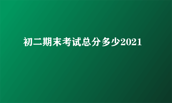 初二期末考试总分多少2021