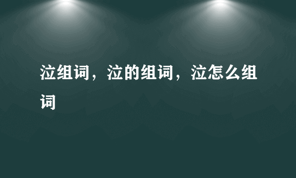 泣组词，泣的组词，泣怎么组词