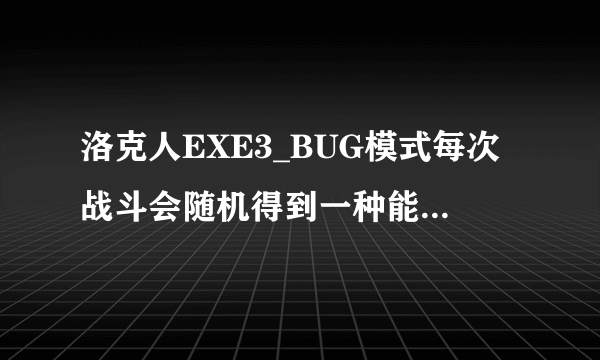 洛克人EXE3_BUG模式每次战斗会随机得到一种能力，请问可以随机获得的能力都有哪些？