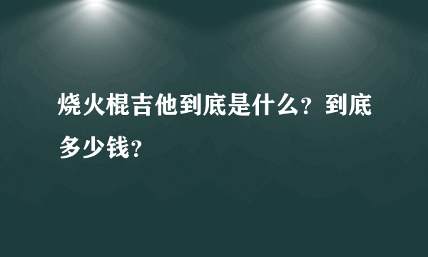 烧火棍吉他到底是什么？到底多少钱？