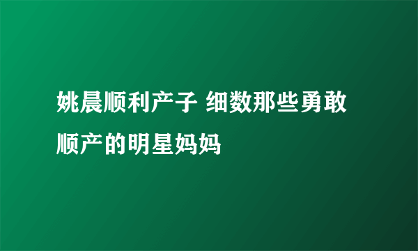 姚晨顺利产子 细数那些勇敢顺产的明星妈妈