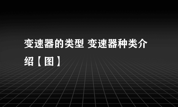 变速器的类型 变速器种类介绍【图】