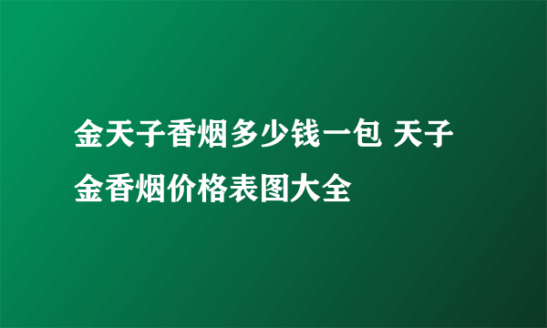 金天子香烟多少钱一包 天子金香烟价格表图大全