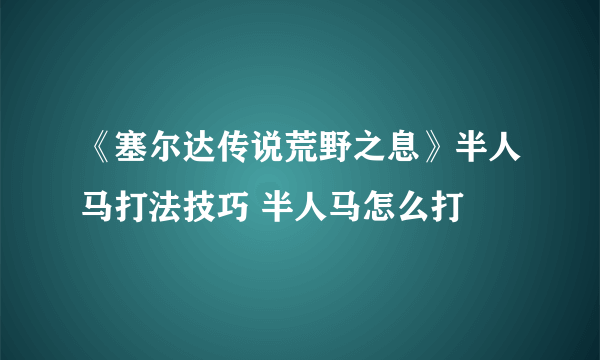 《塞尔达传说荒野之息》半人马打法技巧 半人马怎么打