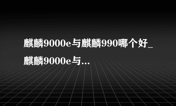 麒麟9000e与麒麟990哪个好_麒麟9000e与麒麟990的区别