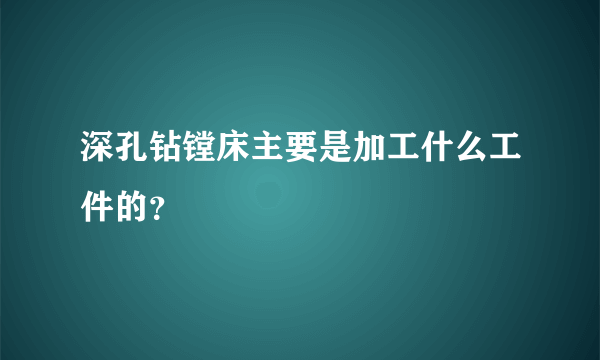 深孔钻镗床主要是加工什么工件的？