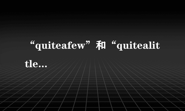 “quiteafew”和“quitealittle”的区别？