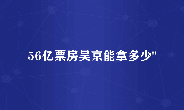 56亿票房吴京能拿多少