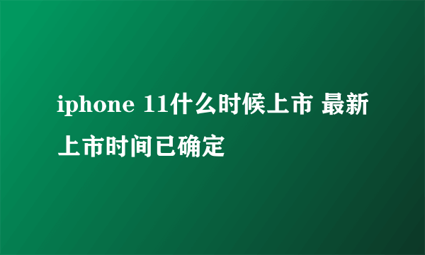 iphone 11什么时候上市 最新上市时间已确定