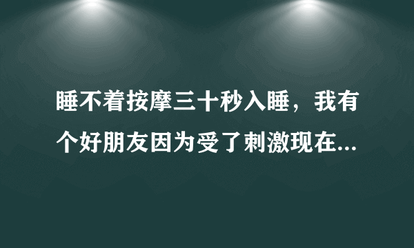 睡不着按摩三十秒入睡，我有个好朋友因为受了刺激现在每天晚上都睡不着特别的着急。