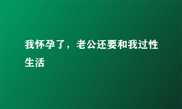 我怀孕了，老公还要和我过性生活